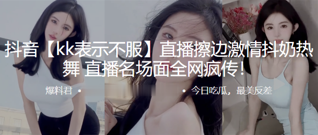 抖音kk表示不服直播擦边激情抖奶热舞直.播名场面全网疯传