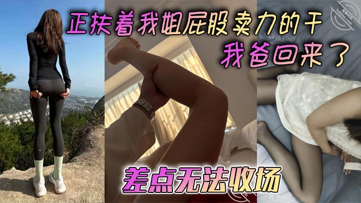 姐弟乱伦正扶着我姐屁股卖力的干_我爸回来了差点无.法收场