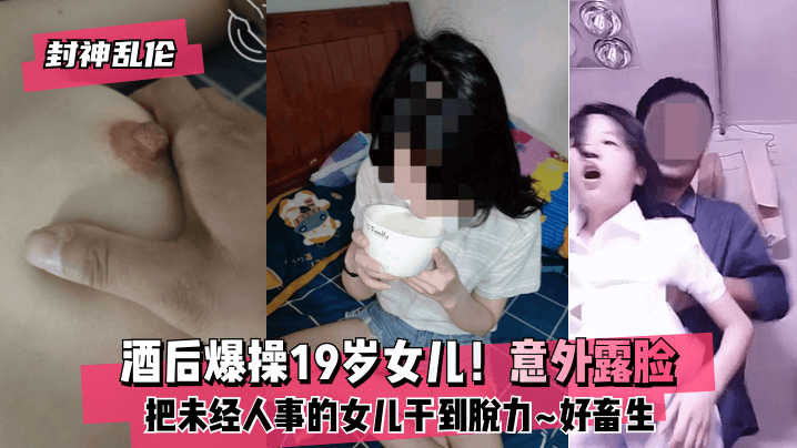 封神乱伦酒后爆操19岁女儿意外露脸把未经人事的女.儿干到脱力好畜生但又好刺激